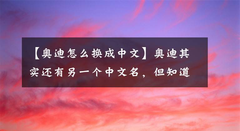 【奥迪怎么换成中文】奥迪其实还有另一个中文名，但知道的人没几个，你知道吗？