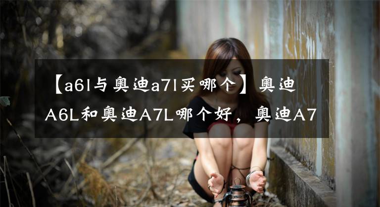 【a6l与奥迪a7l买哪个】奥迪A6L和奥迪A7L哪个好，奥迪A7L更加青春运动