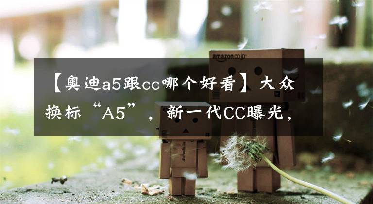 【奥迪a5跟cc哪个好看】大众换标“A5”，新一代CC曝光，鸭嘴尾翼+无框车门，V6动力足