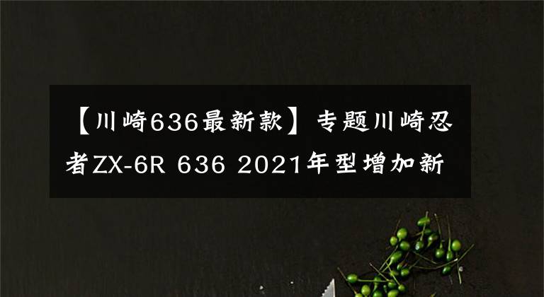 【川崎636最新款】专题川崎忍者ZX-6R 636 2021年型增加新配色，不排除会有更大更新动作