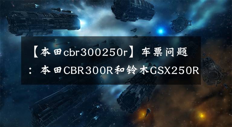 【本田cbr300250r】车票问题：本田CBR300R和铃木GSX250R如何选择？老司机来给你答案了