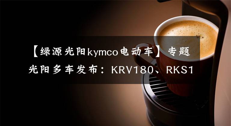 【绿源光阳kymco电动车】专题光阳多车发布：KRV180、RKS150、电摩F9