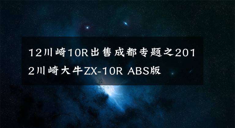 12川崎10R出售成都专题之2012川崎大牛ZX-10R ABS版