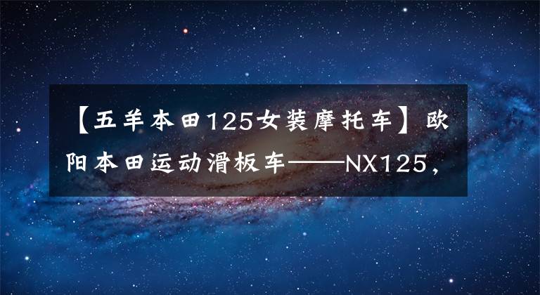 【五羊本田125女装摩托车】欧阳本田运动滑板车——NX125，换衣服袭击，这次很好吃。