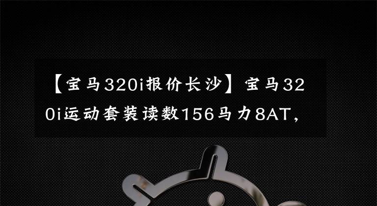 【宝马320i报价长沙】宝马320i运动套装读数156马力8AT，销售额29.39万韩元，值得吗？