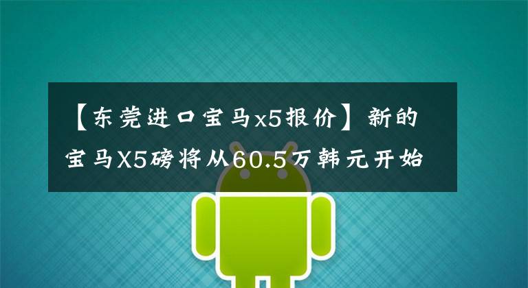 【东莞进口宝马x5报价】新的宝马X5磅将从60.5万韩元开始上市！豪华SUV市场会面临洗牌吗？