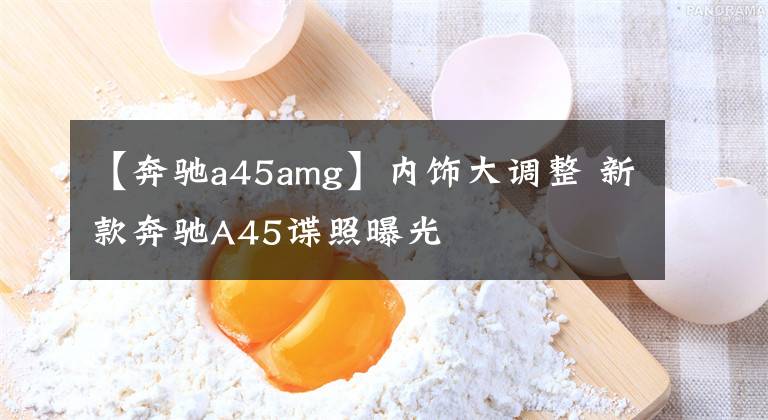 【奔驰a45amg】内饰大调整 新款奔驰A45谍照曝光