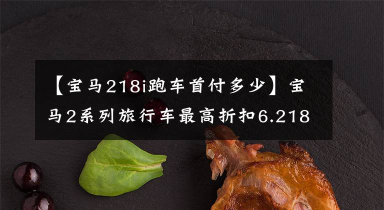 【宝马218i跑车首付多少】宝马2系列旅行车最高折扣6.218万I领先销售22.5万韩元