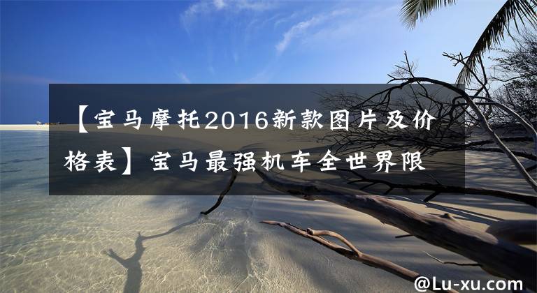 【宝马摩托2016新款图片及价格表】宝马最强机车全世界限量750辆，国内29辆，价格达100多W