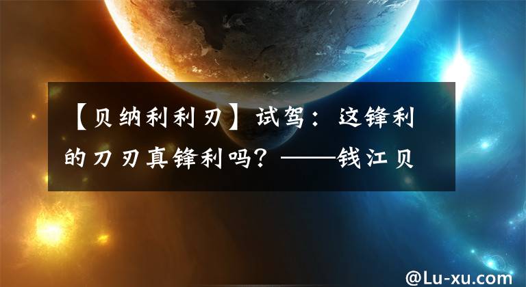 【贝纳利利刃】试驾：这锋利的刀刃真锋利吗？——钱江贝纳利《尖锐的边缘》