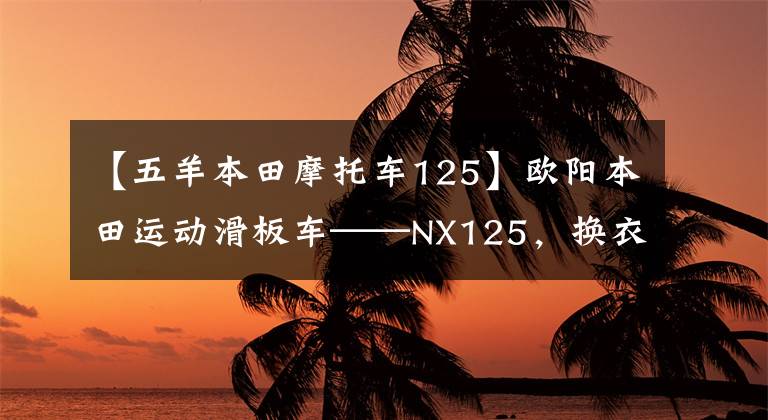 【五羊本田摩托车125】欧阳本田运动滑板车——NX125，换衣服袭击，这次很好吃。