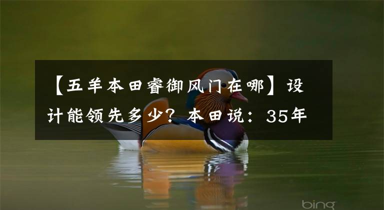 【五羊本田睿御风门在哪】设计能领先多少？本田说：35年！