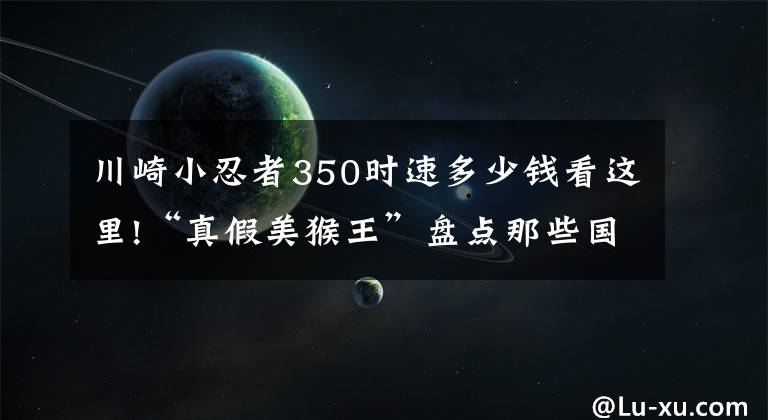 川崎小忍者350时速多少钱看这里!“真假美猴王”盘点那些国产山寨摩托的巅峰之作