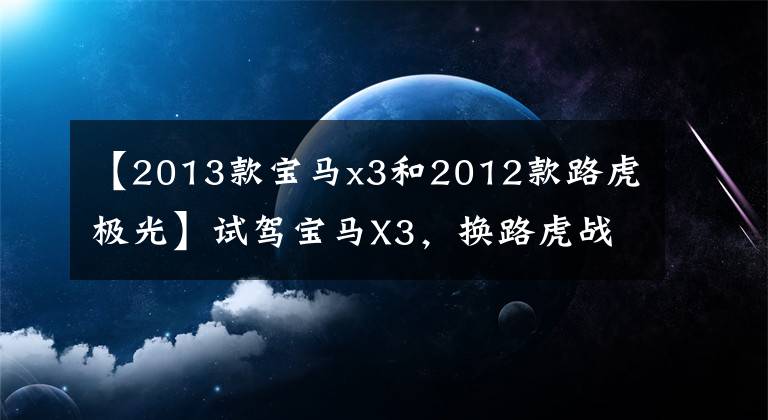 【2013款宝马x3和2012款路虎极光】试驾宝马X3，换路虎战胜极光L后，车主吐露了很多心事。