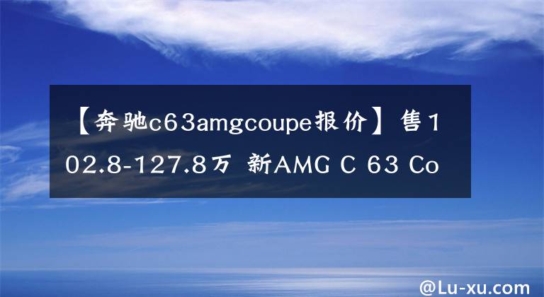 【奔驰c63amgcoupe报价】售102.8-127.8万 新AMG C 63 Coupe上市