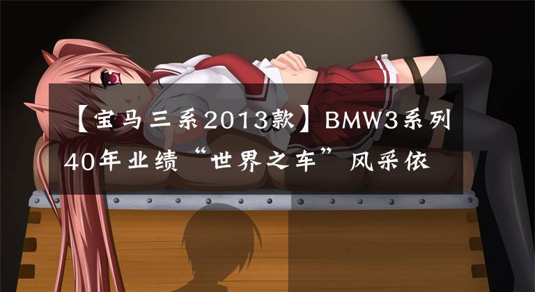 【宝马三系2013款】BMW3系列40年业绩“世界之车”风采依旧