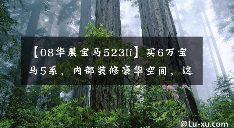 【08华晨宝马523li】买6万宝马5系，内部装修豪华空间，这种车状态值吗？