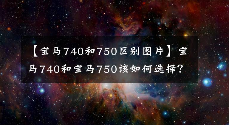 【宝马740和750区别图片】宝马740和宝马750该如何选择？网民：关于性能，差了一个档次