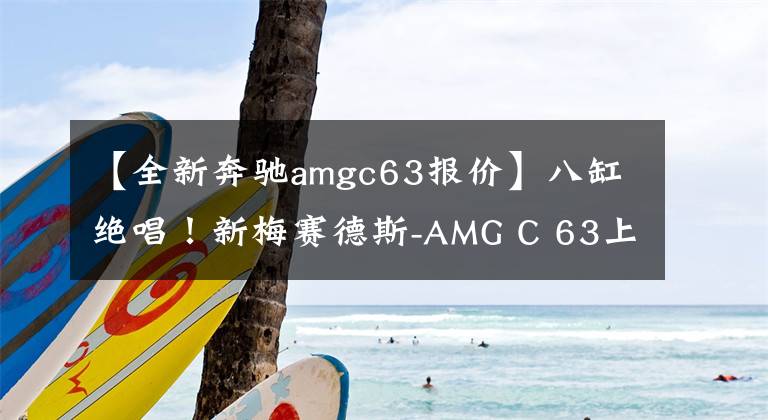 【全新奔驰amgc63报价】八缸绝唱！新梅赛德斯-AMG C 63上市，售价98.88万