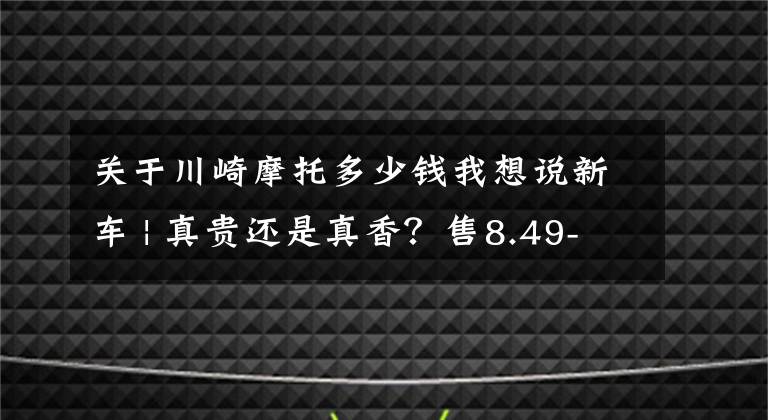 关于川崎摩托多少钱我想说新车 | 真贵还是真香？售8.49-8.79万元，川崎Z650 RS正式上市