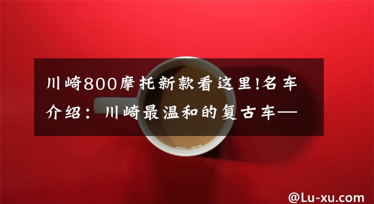 川崎800摩托新款看这里!名车介绍：川崎最温和的复古车——W800，看了一定喜欢