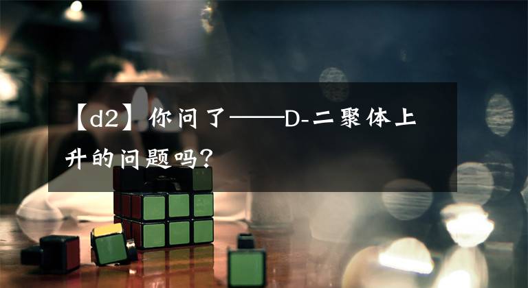 【d2】你问了——D-二聚体上升的问题吗？