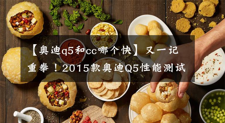 【奥迪q5和cc哪个快】又一记重拳！2015款奥迪Q5性能测试