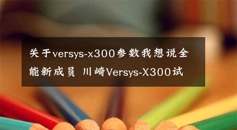 关于versys-x300参数我想说全能新成员 川崎Versys-X300试驾体验