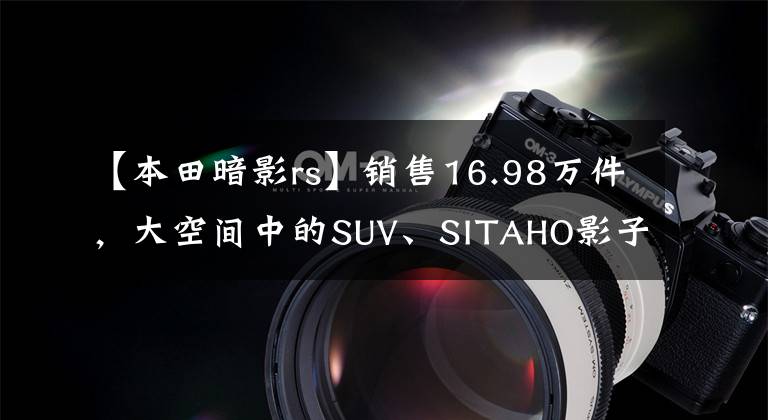 【本田暗影rs】销售16.98万件，大空间中的SUV、SITAHO影子。