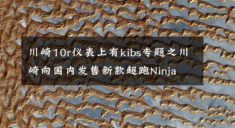 川崎10r仪表上有kibs专题之川崎向国内发售新款超跑Ninja ZX-10R SE和碳纤维版H2