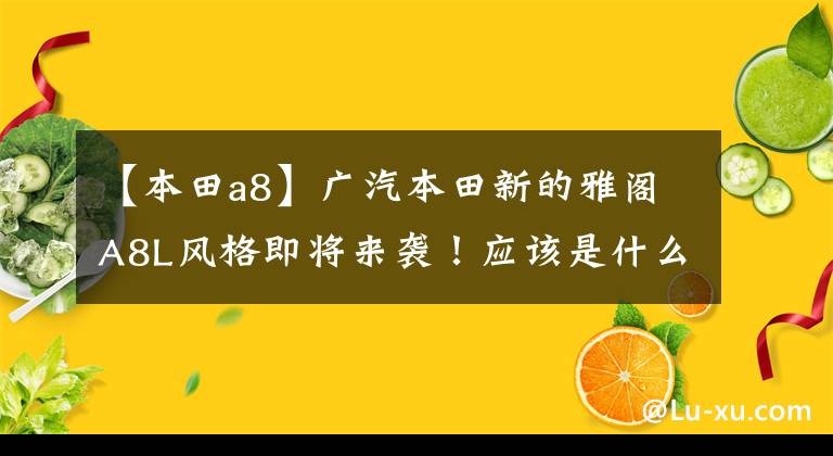 【本田a8】广汽本田新的雅阁A8L风格即将来袭！应该是什么配置？