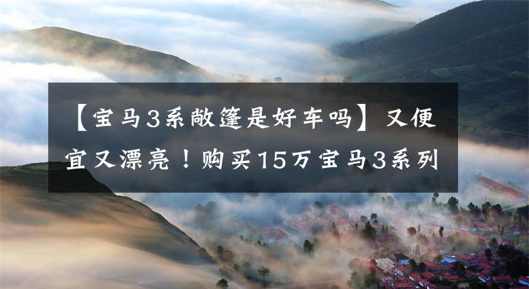 【宝马3系敞篷是好车吗】又便宜又漂亮！购买15万宝马3系列敞篷车的价格？网民：冬天买敞篷车最划算