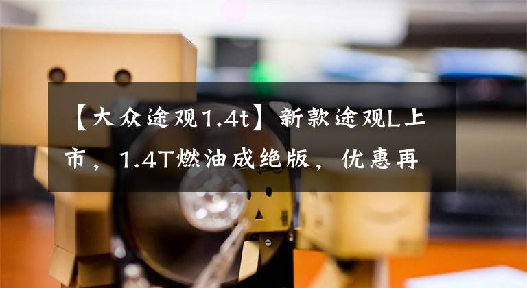 【大众途观1.4t】新款途观L上市，1.4T燃油成绝版，优惠再大都不能买？