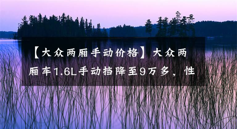 【大众两厢手动价格】大众两厢车1.6L手动挡降至9万多，性价比高，只是排放为国五