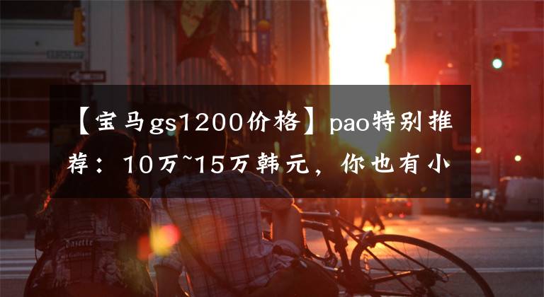 【宝马gs1200价格】pao特别推荐：10万~15万韩元，你也有小资穆德的摩托车。
