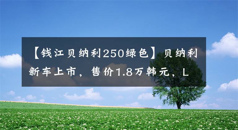 【钱江贝纳利250绿色】贝纳利新车上市，售价1.8万韩元，LED前照灯、ABS、荧光绿色车身