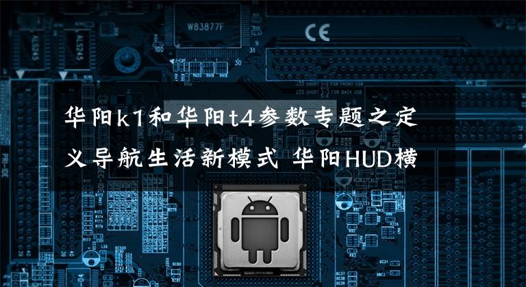 华阳k1和华阳t4参数专题之定义导航生活新模式 华阳HUD横空出世