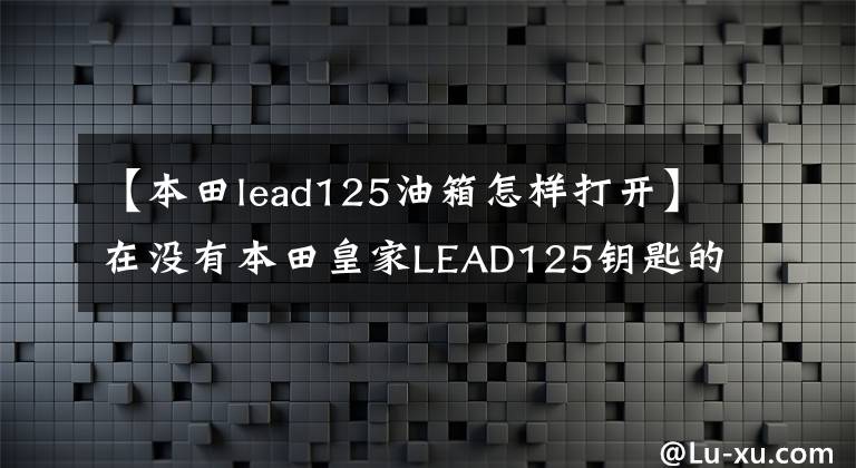 【本田lead125油箱怎样打开】在没有本田皇家LEAD125钥匙的情况下自动停止启动