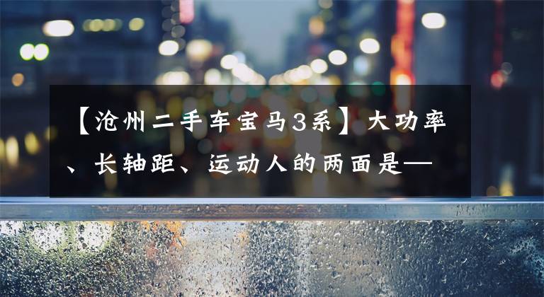 【沧州二手车宝马3系】大功率、长轴距、运动人的两面是——二手宝马330Li。