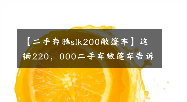 【二手奔驰slk200敞篷车】这辆220，000二手车敞篷车告诉你什么是“钓鱼式”销售车