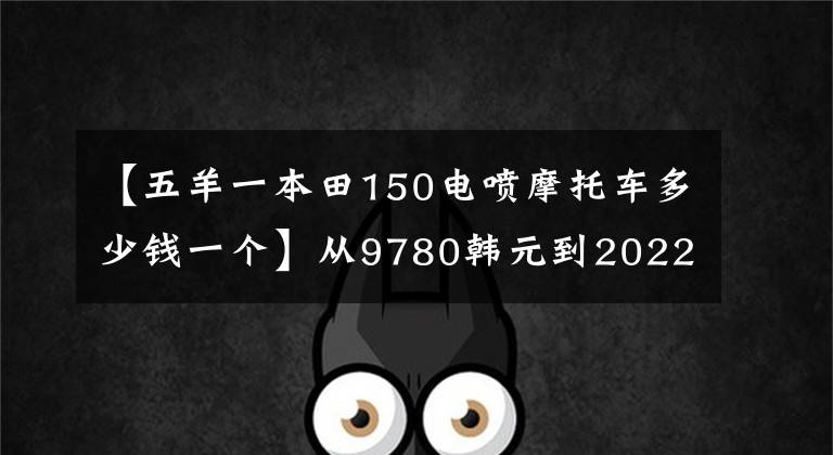【五羊一本田150电喷摩托车多少钱一个】从9780韩元到2022美男子影子150S在线