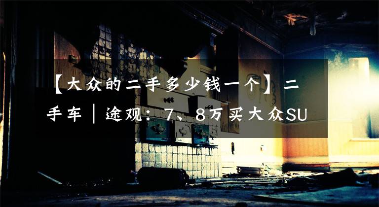 【大众的二手多少钱一个】二手车｜途观：7、8万买大众SUV当家花旦，快来看