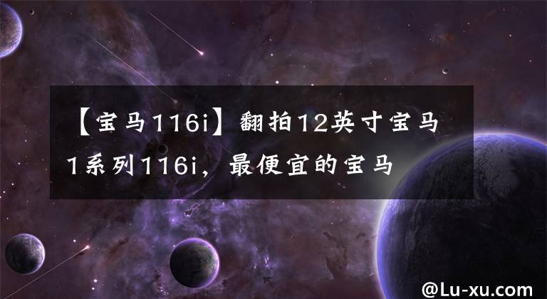 【宝马116i】翻拍12英寸宝马1系列116i，最便宜的宝马