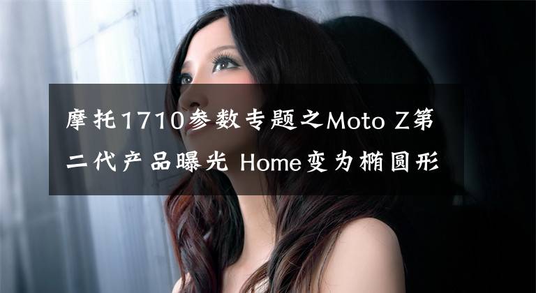 摩托1710参数专题之Moto Z第二代产品曝光 Home变为椭圆形