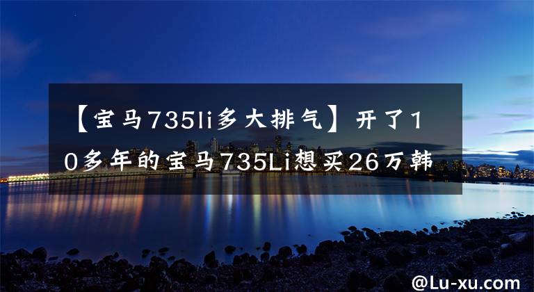 【宝马735li多大排气】开了10多年的宝马735Li想买26万韩元，但车主没有动。