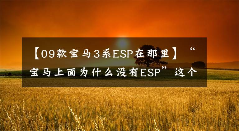 【09款宝马3系ESP在那里】“宝马上面为什么没有ESP”这个问题让我一整天都汗流浃背！