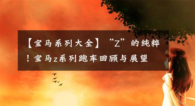 【宝马系列大全】“Z”的纯粹！宝马z系列跑车回顾与展望