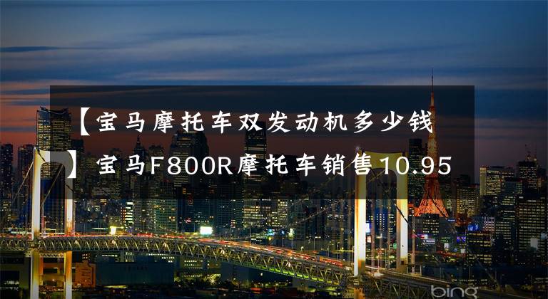 【宝马摩托车双发动机多少钱】宝马F800R摩托车销售10.95万内嵌双筒发动机