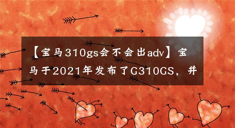 【宝马310gs会不会出adv】宝马于2021年发布了G310GS，并升级了LED灯和电子加速器。