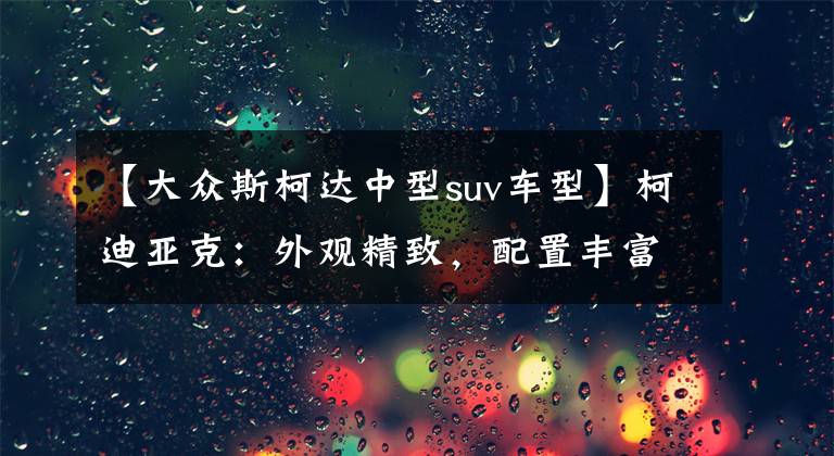 【大众斯柯达中型suv车型】柯迪亚克：外观精致，配置丰富，中型SUV的性价比之选